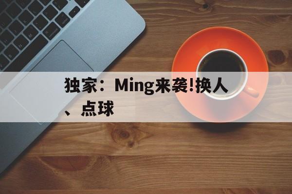独家：Ming来袭!换人、点球(孤胆枪手二再度来袭)|pg电子电脑版